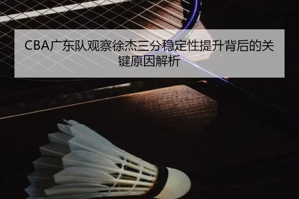 CBA广东队观察徐杰三分稳定性提升背后的关键原因解析