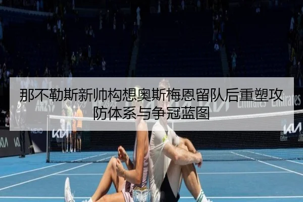 那不勒斯新帅构想奥斯梅恩留队后重塑攻防体系与争冠蓝图